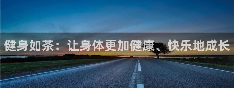 猎豹体育app手机版：健身如茶：让身体更加健康、快乐地成长