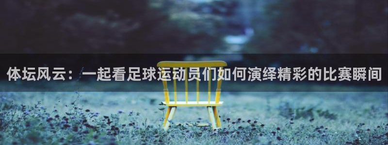 猎豹体育官方网站入口：体坛风云：一起看足球运动员们如何演绎精彩的比赛瞬间