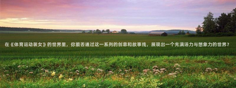 猎豹体育在线观看免费：在《体育运动装女》的世界里，你能否通过这一系列的创意和故事线，展现出一个充满活力与想象力的世界？
