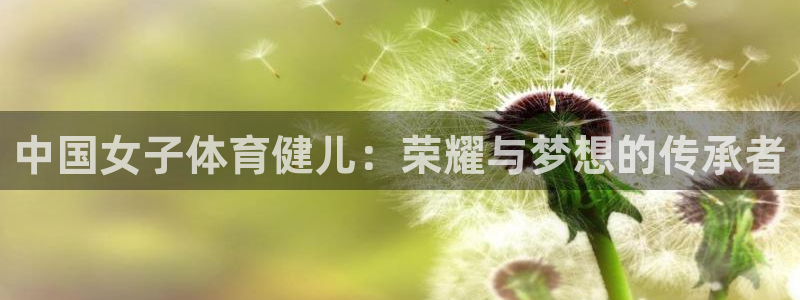 猎豹体育：中国女子体育健儿：荣耀与梦想的传承者