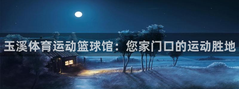 猎豹体育：玉溪体育运动篮球馆：您家门口的运动胜地